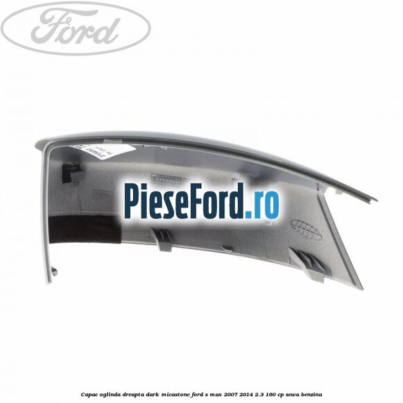 Capac oglinda dreapta dark micastone Ford S-Max 2007-2014 2.3 160 cp Capac oglinda dreapta dark micastone Ford S-Max 2007-2014 2.3 160 cp SEWA benzina