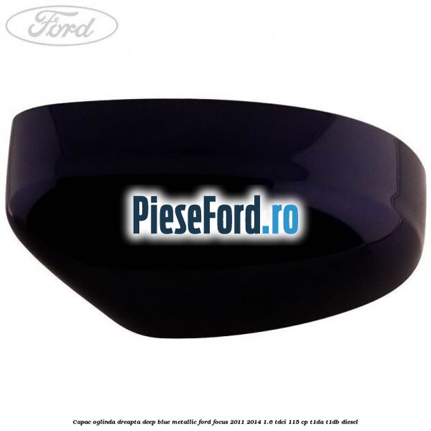 Capac oglinda dreapta deep blue metallic Ford Focus 2011-2014 1.6 TDCi 115 cp T1DA, T1DB diesel