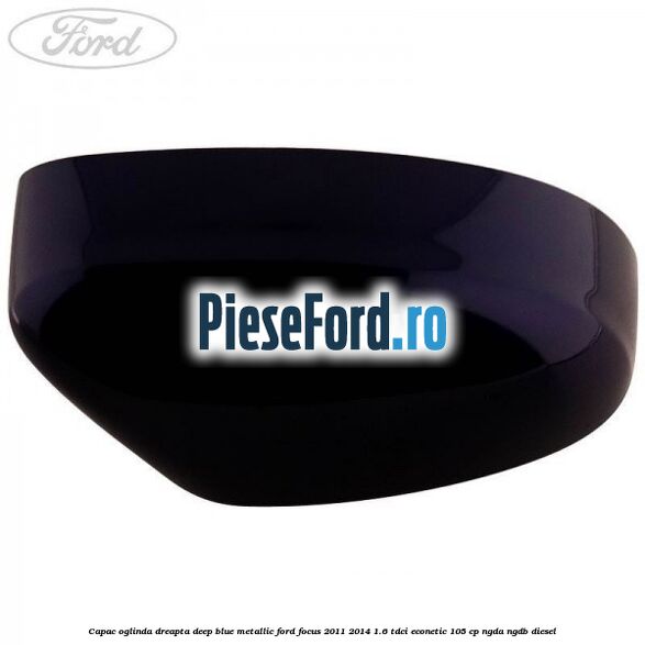 Capac oglinda dreapta deep blue metallic Ford Focus 2011-2014 1.6 TDCi ECOnetic 105 cp NGDA, NGDB diesel