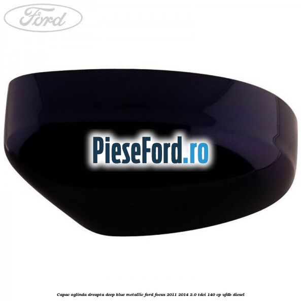 Capac oglinda dreapta deep blue metallic Ford Focus 2011-2014 2.0 TDCi 140 cp UFDB diesel