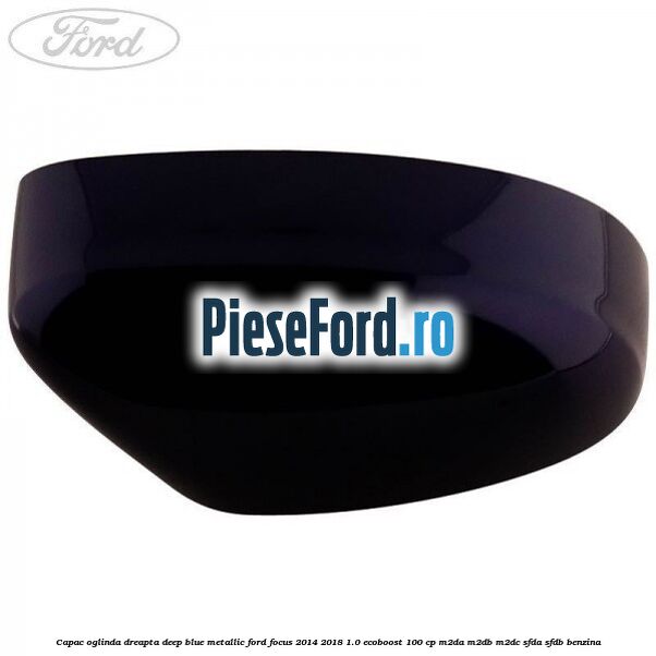 Capac oglinda dreapta deep blue metallic Ford Focus 2014-2018 1.0 EcoBoost 100 cp M2DA, M2DB, M2DC, SFDA, SFDB benzina