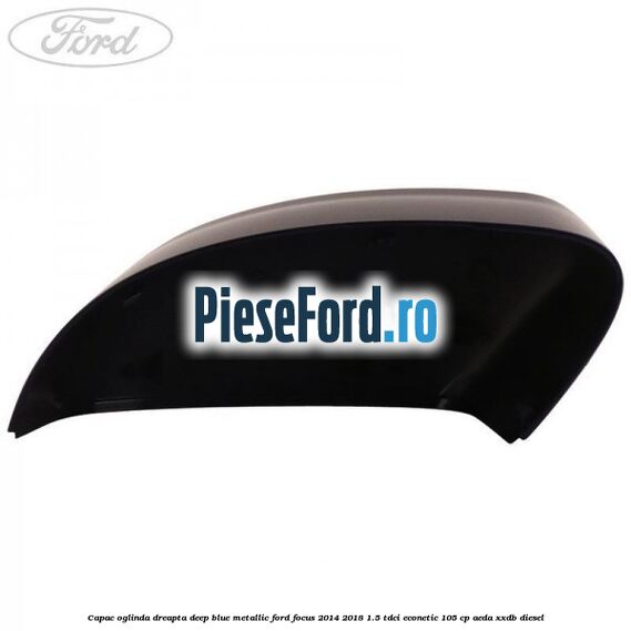 Capac oglinda dreapta deep blue metallic Ford Focus 2014-2018 1.5 TDCi ECOnetic 105 cp AEDA, XXDB diesel