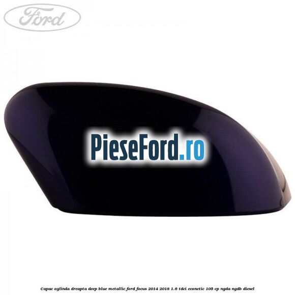 Capac oglinda dreapta deep blue metallic Ford Focus 2014-2018 1.6 TDCi ECOnetic 105 cp NGDA, NGDB diesel
