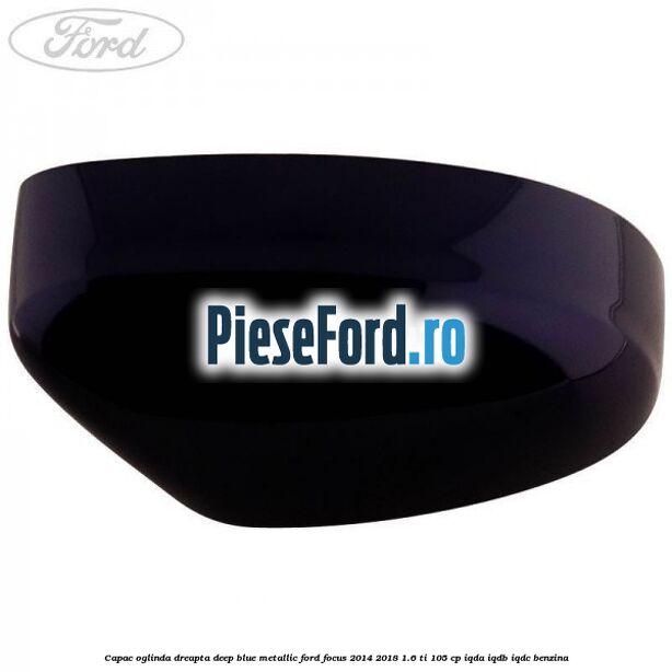 Capac oglinda dreapta deep blue metallic Ford Focus 2014-2018 1.6 Ti 105 cp Capac oglinda dreapta deep blue metallic Ford Focus 2014-2018 1.6 Ti 105 cp IQDA, IQDB, IQDC benzina
