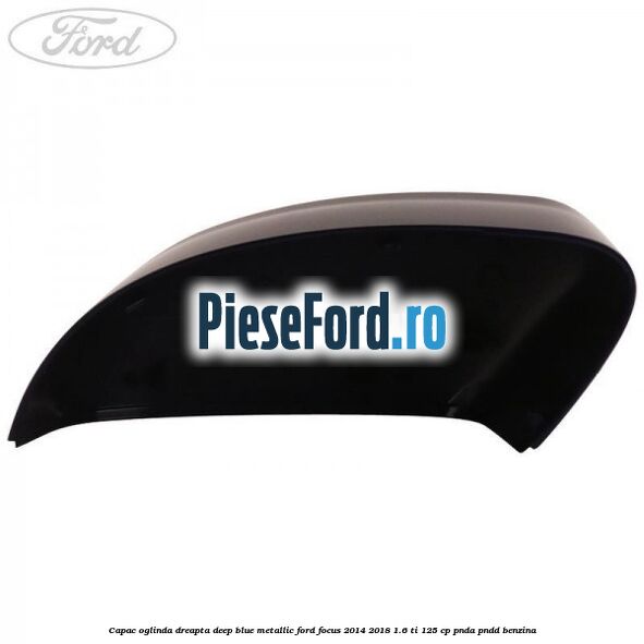 Capac oglinda dreapta deep blue metallic Ford Focus 2014-2018 1.6 Ti 125 cp PNDA, PNDD benzina