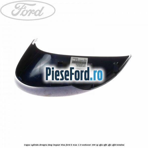 Capac oglinda dreapta deep impact blue Ford B-Max 1.0 EcoBoost 100 cp SFJA, SFJB, SFJC, SFJD benzina