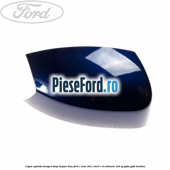 Capac oglinda dreapta deep impact blue Ford C-Max 2011-2015 1.6 EcoBoost 150 cp Capac oglinda dreapta deep impact blue Ford C-Max 2011-2015 1.6 EcoBoost 150 cp JQDA, JQDB benzina
