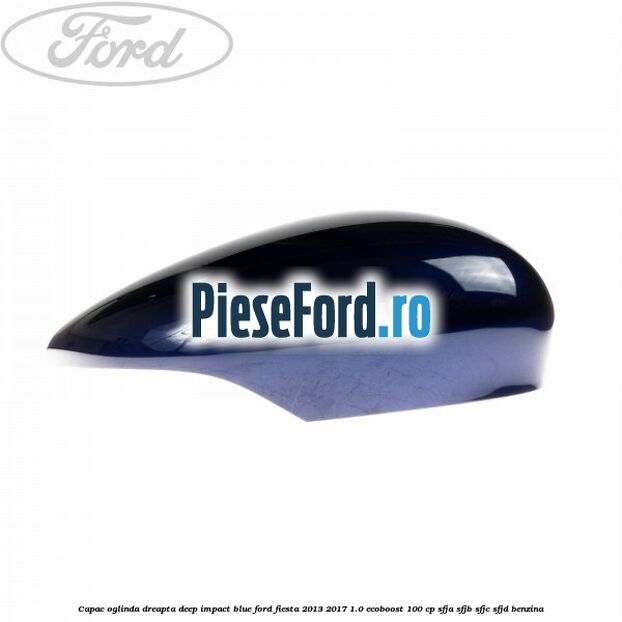 Capac oglinda dreapta deep impact blue Ford Fiesta 2013-2017 1.0 EcoBoost 100 cp SFJA, SFJB, SFJC, SFJD benzina