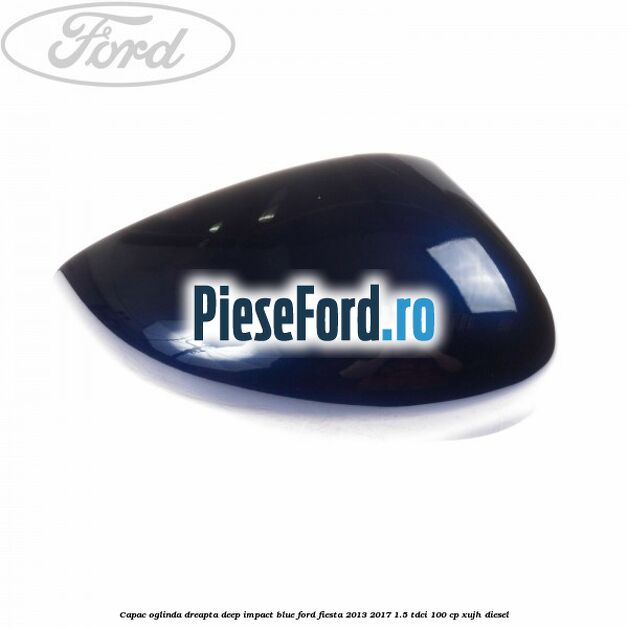 Capac oglinda dreapta deep impact blue Ford Fiesta 2013-2017 1.5 TDCi 100 cp XUJH diesel