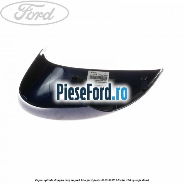 Capac oglinda dreapta deep impact blue Ford Fiesta 2013-2017 1.5 TDCi 100 cp XUJH diesel