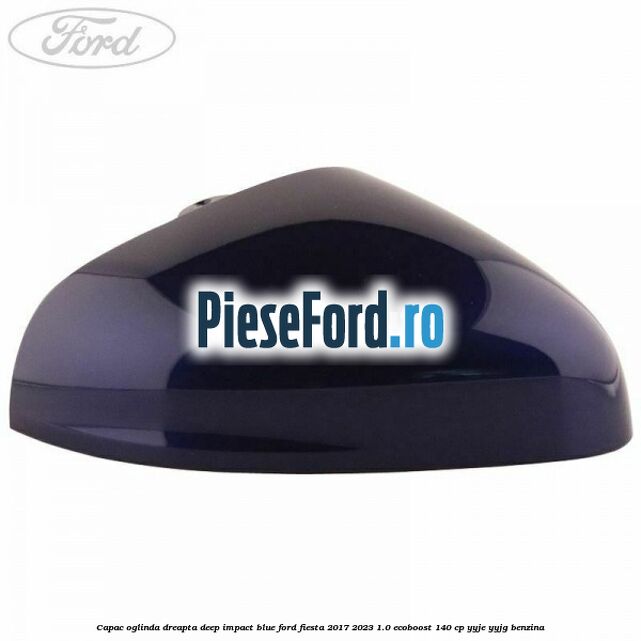 Capac oglinda dreapta deep impact blue Ford Fiesta 2017-2023 1.0 EcoBoost 140 cp YYJE, YYJG benzina