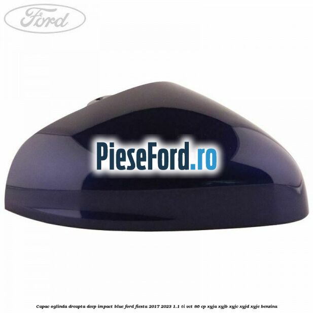 Capac oglinda dreapta deep impact blue Ford Fiesta 2017-2023 1.1 Ti-VCT 86 cp Capac oglinda dreapta deep impact blue Ford Fiesta 2017-2023 1.1 Ti-VCT 86 cp XYJA, XYJB, XYJC, XYJD, XYJE benzina
