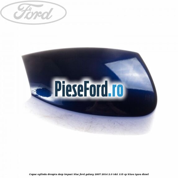 Capac oglinda dreapta deep impact blue Ford Galaxy 2007-2014 2.0 TDCi 115 cp KLWA, TYWA diesel
