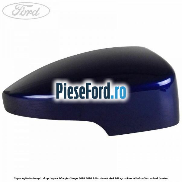 Capac oglinda dreapta deep impact blue Ford Kuga 2013-2016 1.5 EcoBoost 4x4 182 cp Capac oglinda dreapta deep impact blue Ford Kuga 2013-2016 1.5 EcoBoost 4x4 182 cp M9MA, M9MB, M9MC, M9MD benzina