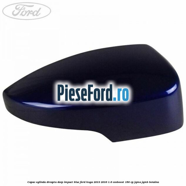 Capac oglinda dreapta deep impact blue Ford Kuga 2013-2016 1.6 EcoBoost 150 cp JQMA, JQMB benzina