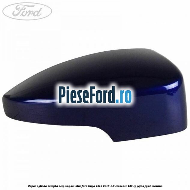 Capac oglinda dreapta deep impact blue Ford Kuga 2013-2016 1.6 EcoBoost 150 cp JQMA, JQMB benzina