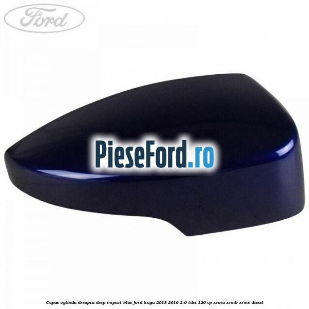 Capac oglinda dreapta deep impact blue Ford Kuga 2013-2016 2.0 TDCi 120 cp XRMA, XRMB, XRMC diesel