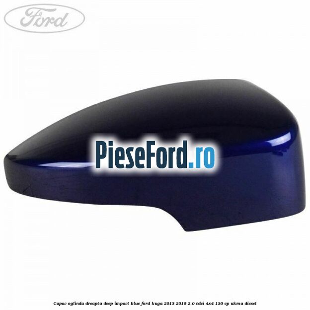 Capac oglinda dreapta deep impact blue Ford Kuga 2013-2016 2.0 TDCi 4x4 136 cp UKMA diesel