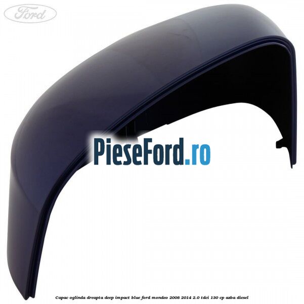 Capac oglinda dreapta deep impact blue Ford Mondeo 2008-2014 2.0 TDCi 130 cp AZBA diesel
