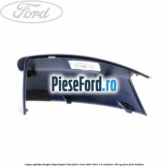 Capac oglinda dreapta deep impact blue Ford S-Max 2007-2014 1.6 EcoBoost 160 cp JTWA, JTWB benzina