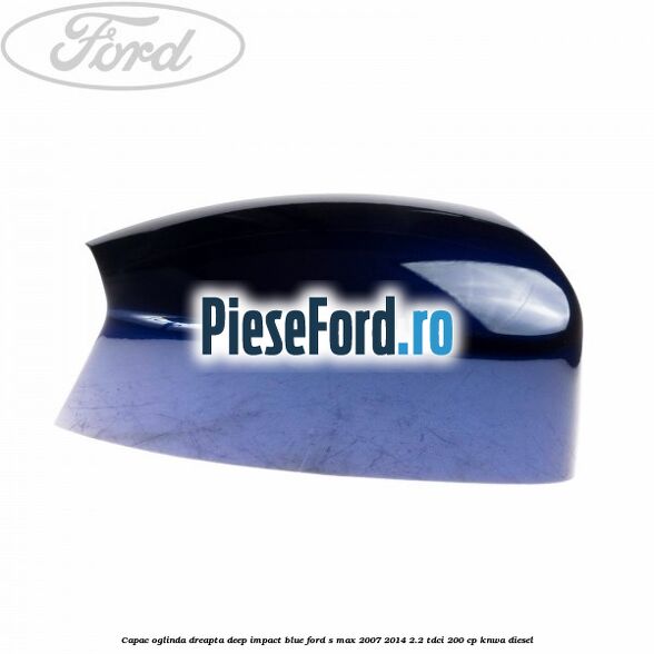 Capac oglinda dreapta deep impact blue Ford S-Max 2007-2014 2.2 TDCi 200 cp KNWA diesel