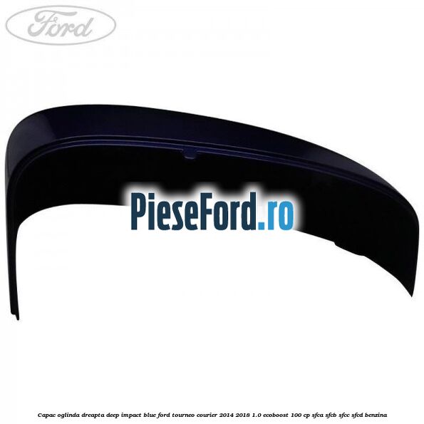 Capac oglinda dreapta deep impact blue Ford Tourneo Courier 2014-2018 1.0 EcoBoost 100 cp SFCA, SFCB, SFCC, SFCD benzina
