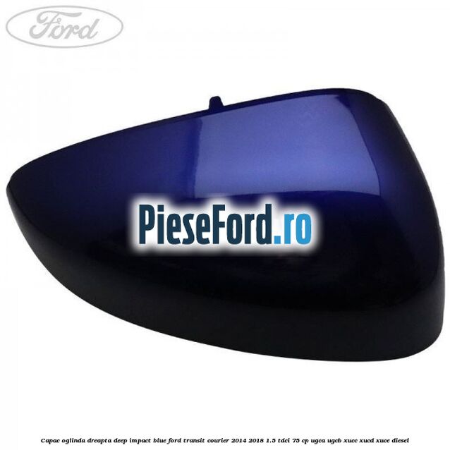 Capac oglinda dreapta deep impact blue Ford Transit Courier 2014-2018 1.5 TDCi 75 cp Capac oglinda dreapta deep impact blue Ford Transit Courier 2014-2018 1.5 TDCi 75 cp UGCA, UGCB, XUCC, XUCD, XUCE diesel