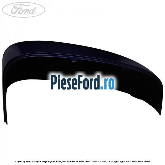 Capac oglinda dreapta deep impact blue Ford Transit Courier 2014-2018 1.5 TDCi 75 cp Capac oglinda dreapta deep impact blue Ford Transit Courier 2014-2018 1.5 TDCi 75 cp UGCA, UGCB, XUCC, XUCD, XUCE diesel