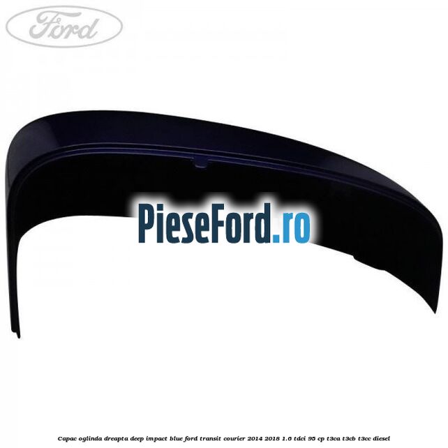 Capac oglinda dreapta deep impact blue Ford Transit Courier 2014-2018 1.6 TDCi 95 cp T3CA, T3CB, T3CC diesel