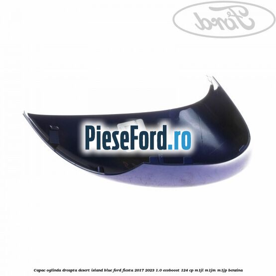 Capac oglinda dreapta desert island blue Ford Fiesta 2017-2023 1.0 EcoBoost 124 cp M1JL, M1JM, M1JP benzina