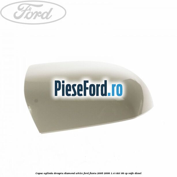 Capac oglinda dreapta diamond white Ford Fiesta 2005-2008 1.4 TDCi 68 cp Capac oglinda dreapta diamond white Ford Fiesta 2005-2008 1.4 TDCi 68 cp N4JB diesel