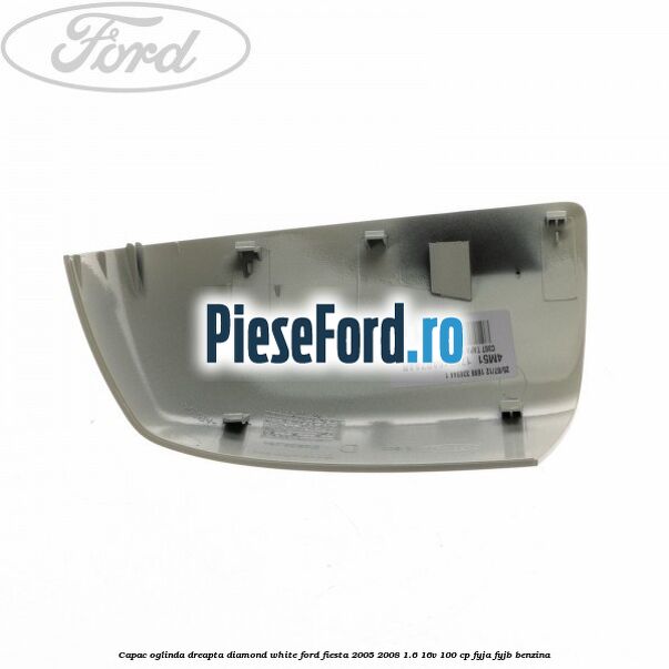 Capac oglinda dreapta diamond white Ford Fiesta 2005-2008 1.6 16V 100 cp FYJA, FYJB benzina