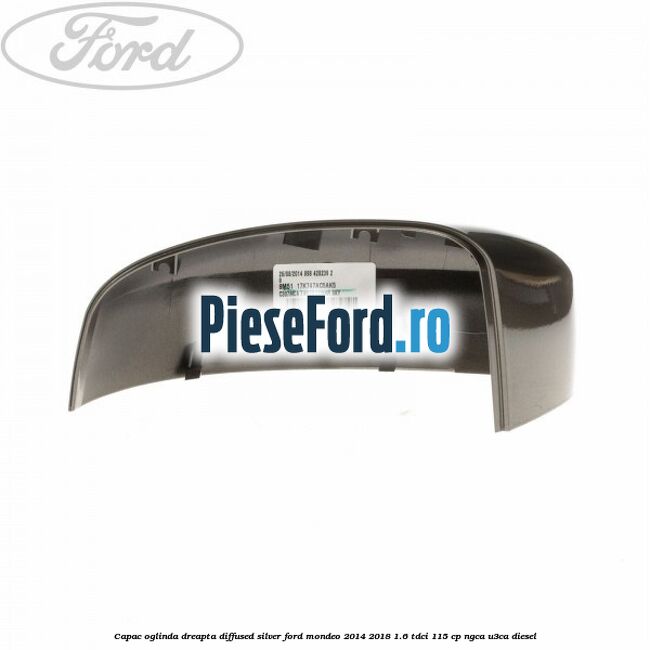 Capac oglinda dreapta diffused silver Ford Mondeo 2014-2018 1.6 TDCi 115 cp Capac oglinda dreapta diffused silver Ford Mondeo 2014-2018 1.6 TDCi 115 cp NGCA, U3CA diesel