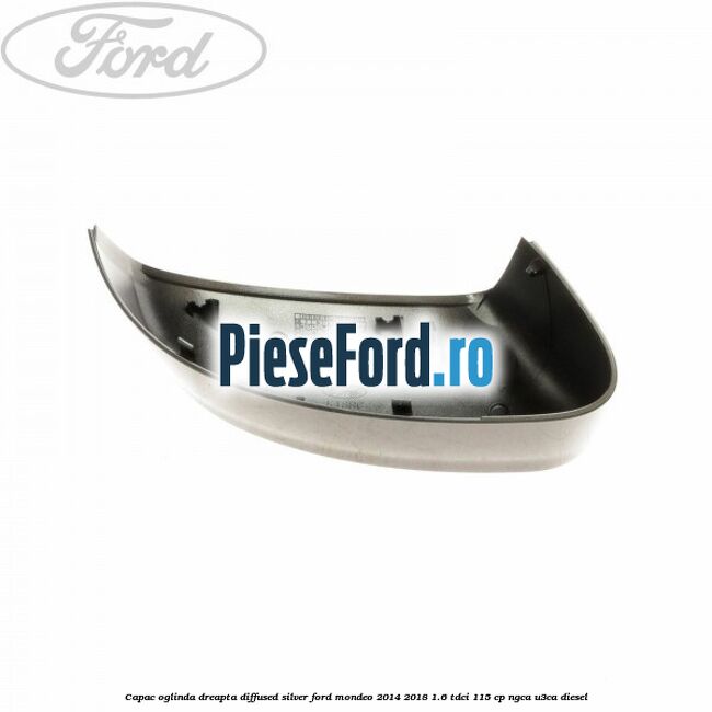 Capac oglinda dreapta diffused silver Ford Mondeo 2014-2018 1.6 TDCi 115 cp Capac oglinda dreapta diffused silver Ford Mondeo 2014-2018 1.6 TDCi 115 cp NGCA, U3CA diesel