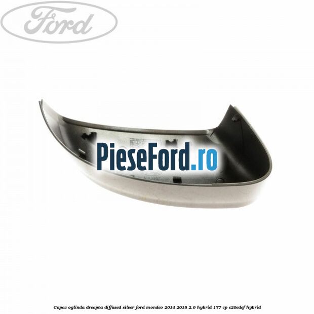 Capac oglinda dreapta diffused silver Ford Mondeo 2014-2018 2.0 Hybrid 177 cp Capac oglinda dreapta diffused silver Ford Mondeo 2014-2018 2.0 Hybrid 177 cp C20EDEF hybrid