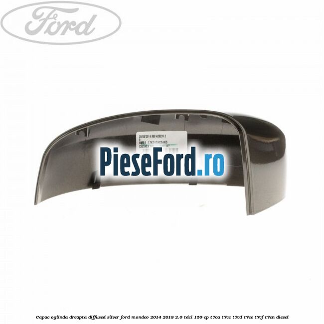 Capac oglinda dreapta diffused silver Ford Mondeo 2014-2018 2.0 TDCi 150 cp Capac oglinda dreapta diffused silver Ford Mondeo 2014-2018 2.0 TDCi 150 cp T7CA, T7CC, T7CD, T7CE, T7CF, T7CN diesel
