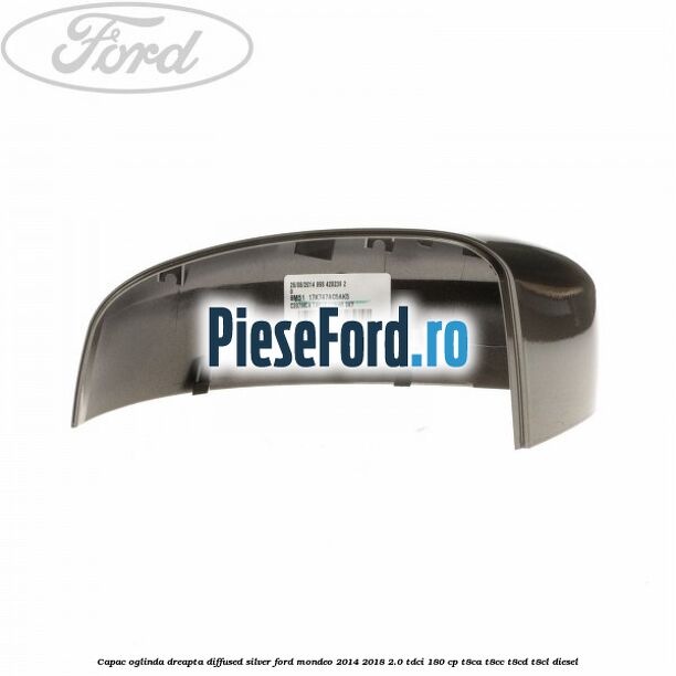Capac oglinda dreapta diffused silver Ford Mondeo 2014-2018 2.0 TDCi 180 cp T8CA, T8CC, T8CD, T8CL diesel