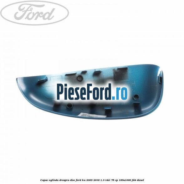 Capac oglinda dreapta dive Ford Ka 2009-2016 1.3 TDCi 75 cp Capac oglinda dreapta dive Ford Ka 2009-2016 1.3 TDCi 75 cp 169A1000, FD4 diesel