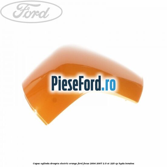 Capac oglinda dreapta electric orange Ford Focus 2004-2007 2.5 ST 225 cp HYDA benzina