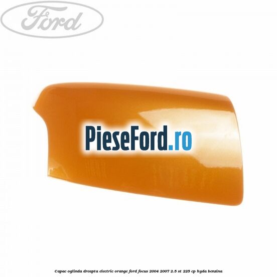 Capac oglinda dreapta electric orange Ford Focus 2004-2007 2.5 ST 225 cp HYDA benzina
