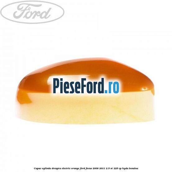Capac oglinda dreapta electric orange Ford Focus 2008-2011 2.5 ST 225 cp HYDA benzina