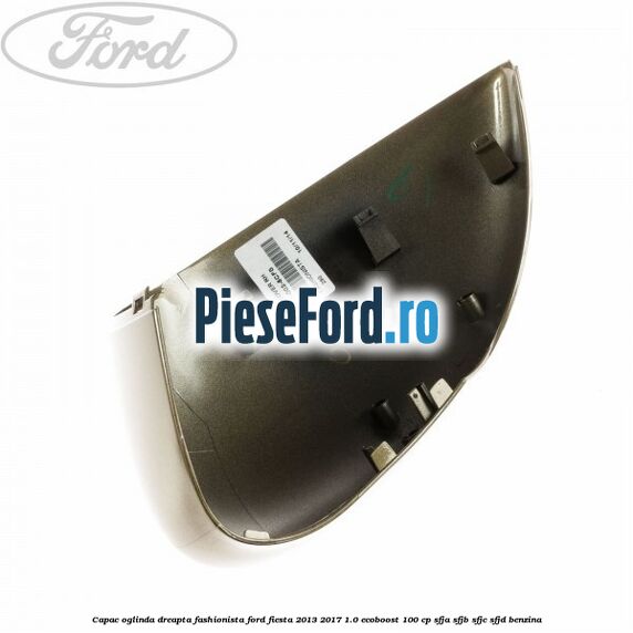 Capac oglinda dreapta fashionista Ford Fiesta 2013-2017 1.0 EcoBoost 100 cp Capac oglinda dreapta fashionista Ford Fiesta 2013-2017 1.0 EcoBoost 100 cp SFJA, SFJB, SFJC, SFJD benzina