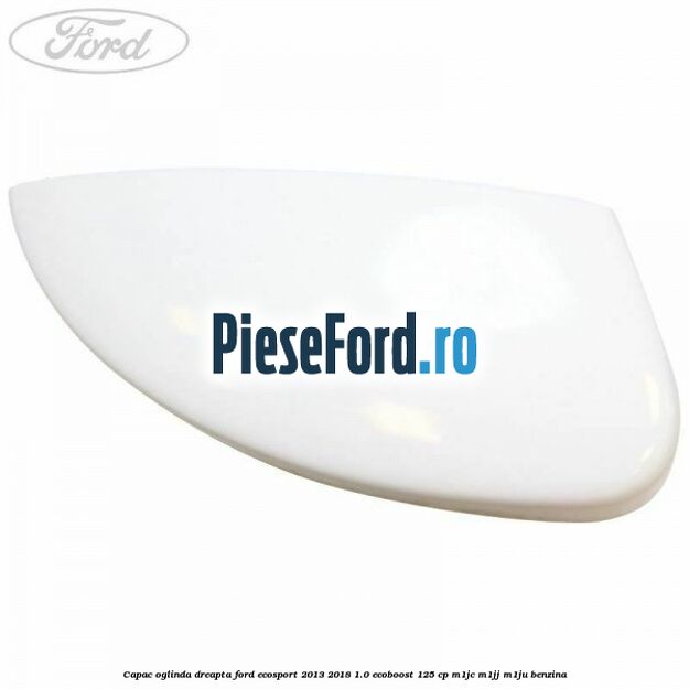 Capac oglinda dreapta Ford EcoSport 2013-2018 1.0 EcoBoost 125 cp M1JC, M1JJ, M1JU benzina