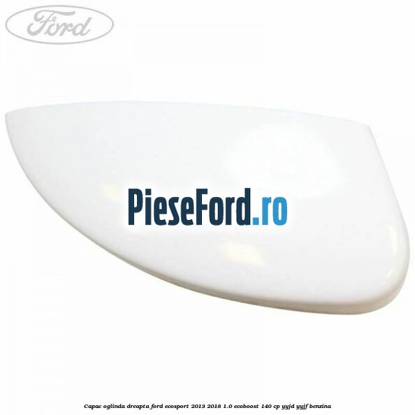 Capac oglinda dreapta Ford EcoSport 2013-2018 1.0 EcoBoost 140 cp YYJD, YYJF benzina