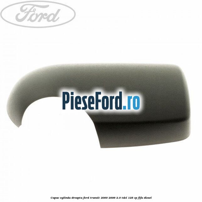 Capac oglinda dreapta Ford Transit 2000-2006 2.0 TDCi 125 cp FIFA diesel