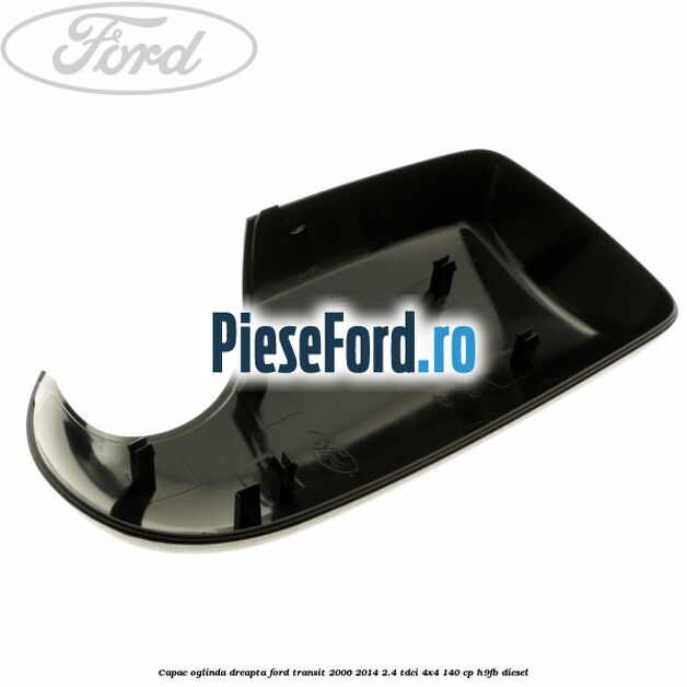 Capac oglinda dreapta Ford Transit 2006-2014 2.4 TDCi 4x4 140 cp H9FB diesel