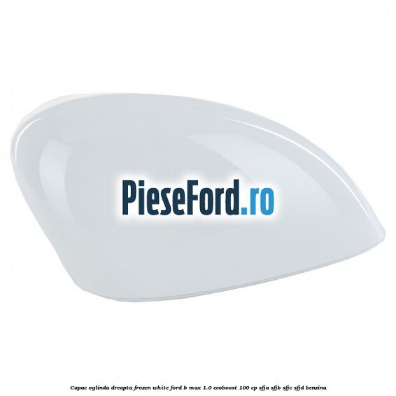 Capac oglinda dreapta frozen white Ford B-Max 1.0 EcoBoost 100 cp SFJA, SFJB, SFJC, SFJD benzina