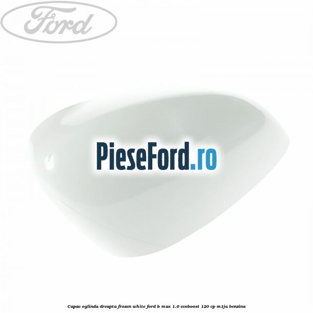 Capac oglinda dreapta frozen white Ford B-Max 1.0 EcoBoost 120 cp M1JA benzina