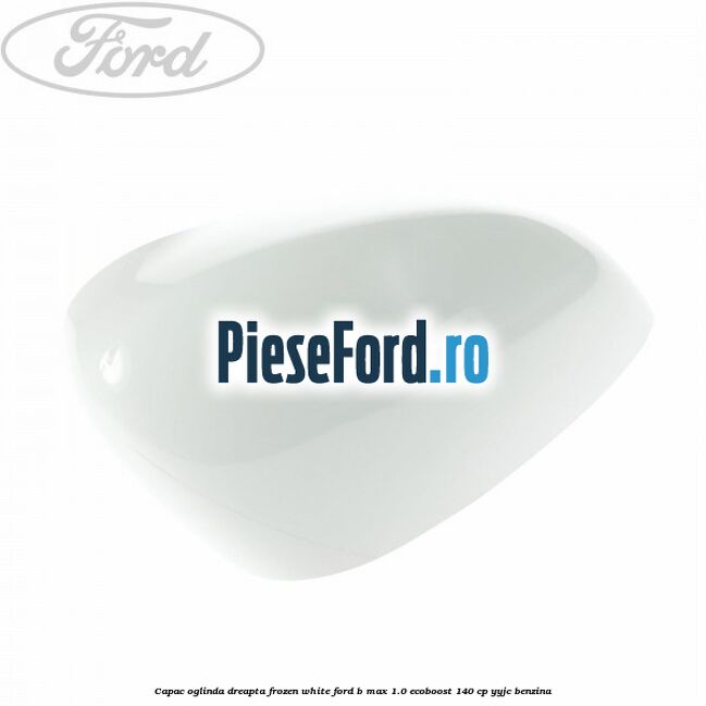 Capac oglinda dreapta frozen white Ford B-Max 1.0 EcoBoost 140 cp YYJC benzina