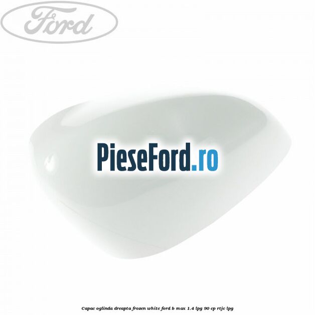 Capac oglinda dreapta frozen white Ford B-Max 1.4 LPG 90 cp RTJC LPG